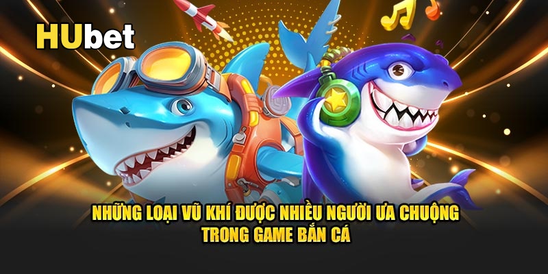 Những vũ khí được nhiều game thủ lựa chọn trong bắn cá