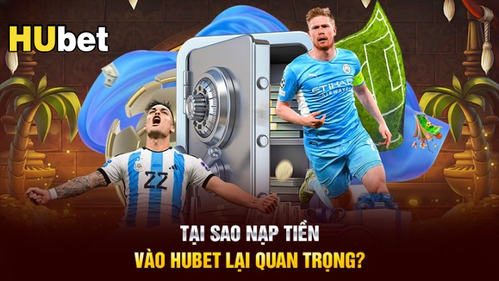 Tại sao nạp tiền vào Hubet lại quan trọng?